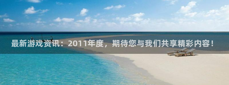 辉达娱乐娱乐是真的吗：最新游戏资讯：2011年度，期待您与我