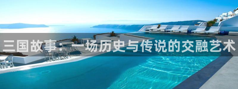 辉达娱乐2登录：三国故事：一场历史与传说的交融艺术