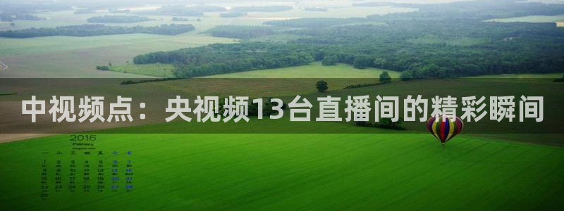 857免费看球直播：中视频点：央视频13台直播间的精彩瞬间